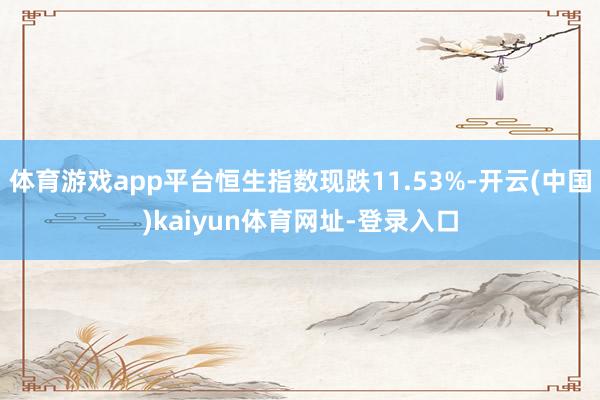 体育游戏app平台恒生指数现跌11.53%-开云(中国)kaiyun体育网址-登录入口