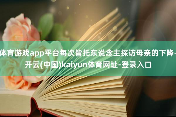 体育游戏app平台每次皆托东说念主探访母亲的下降-开云(中国)kaiyun体育网址-登录入口