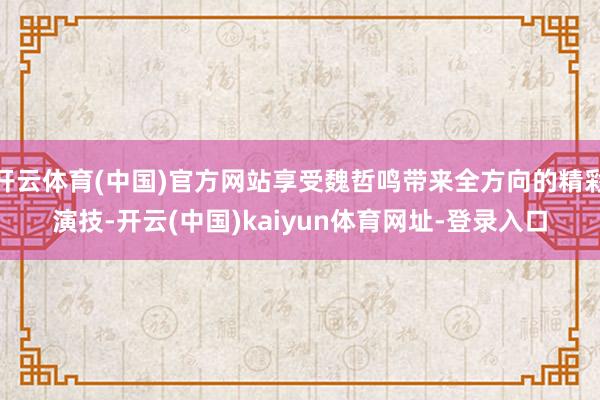 开云体育(中国)官方网站享受魏哲鸣带来全方向的精彩演技-开云(中国)kaiyun体育网址-登录入口