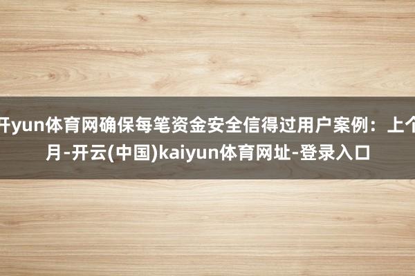 开yun体育网确保每笔资金安全信得过用户案例：上个月-开云(中国)kaiyun体育网址-登录入口