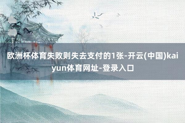 欧洲杯体育失败则失去支付的1张-开云(中国)kaiyun体育网址-登录入口
