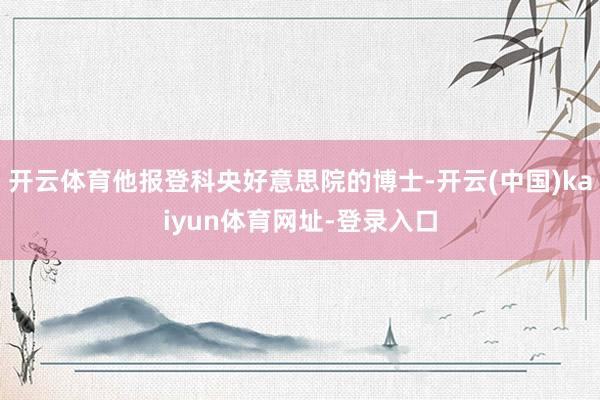 开云体育他报登科央好意思院的博士-开云(中国)kaiyun体育网址-登录入口