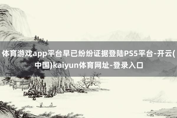 体育游戏app平台早已纷纷证据登陆PS5平台-开云(中国)kaiyun体育网址-登录入口