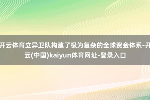 开云体育立异卫队构建了极为复杂的全球资金体系-开云(中国)kaiyun体育网址-登录入口