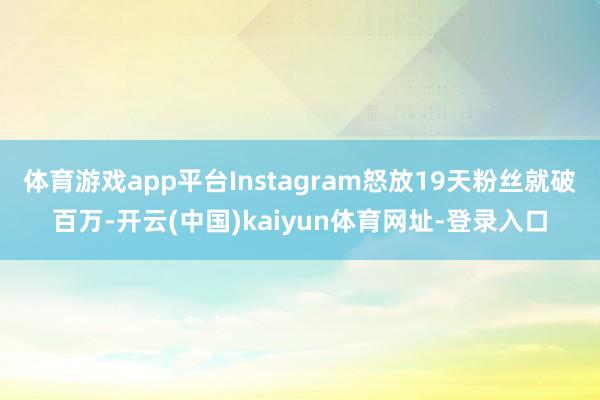 体育游戏app平台Instagram怒放19天粉丝就破百万-开云(中国)kaiyun体育网址-登录入口