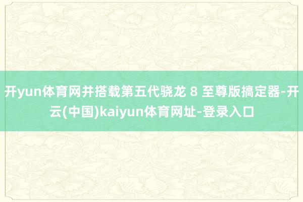 开yun体育网并搭载第五代骁龙 8 至尊版搞定器-开云(中国)kaiyun体育网址-登录入口