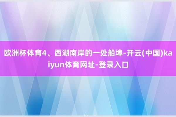 欧洲杯体育4、西湖南岸的一处船埠-开云(中国)kaiyun体育网址-登录入口