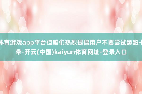 体育游戏app平台但咱们热烈提倡用户不要尝试舔舐卡带-开云(中国)kaiyun体育网址-登录入口