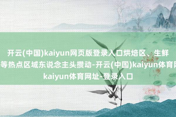 开云(中国)kaiyun网页版登录入口烘焙区、生鲜区、山姆厨房等热点区域东说念主头攒动-开云(中国)kaiyun体育网址-登录入口
