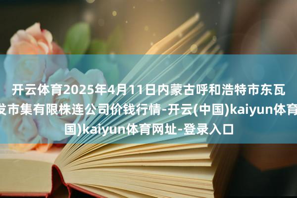 开云体育2025年4月11日内蒙古呼和浩特市东瓦窑农副居品批发市集有限株连公司价钱行情-开云(中国)kaiyun体育网址-登录入口