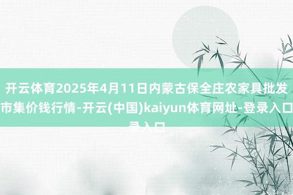 开云体育2025年4月11日内蒙古保全庄农家具批发市集价钱行情-开云(中国)kaiyun体育网址-登录入口