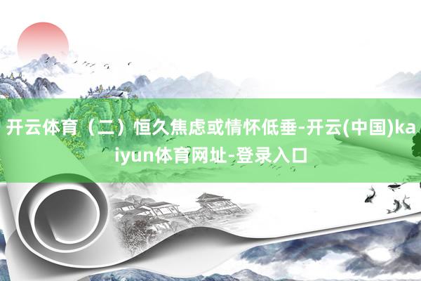 开云体育（二）恒久焦虑或情怀低垂-开云(中国)kaiyun体育网址-登录入口