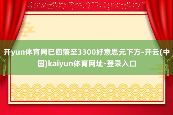 开yun体育网已回落至3300好意思元下方-开云(中国)kaiyun体育网址-登录入口