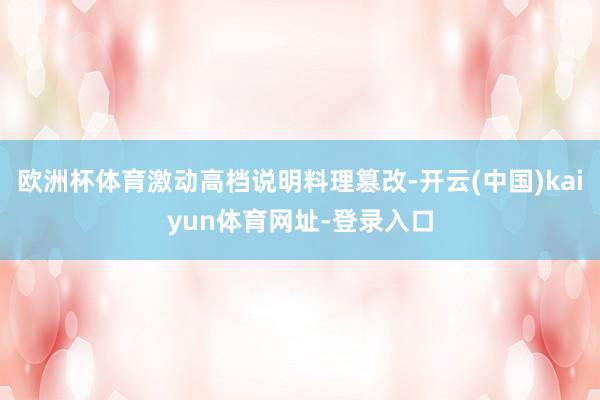 欧洲杯体育激动高档说明料理篡改-开云(中国)kaiyun体育网址-登录入口