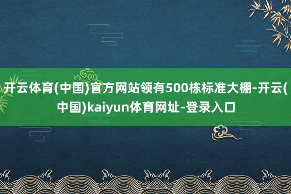 开云体育(中国)官方网站领有500栋标准大棚-开云(中国)kaiyun体育网址-登录入口