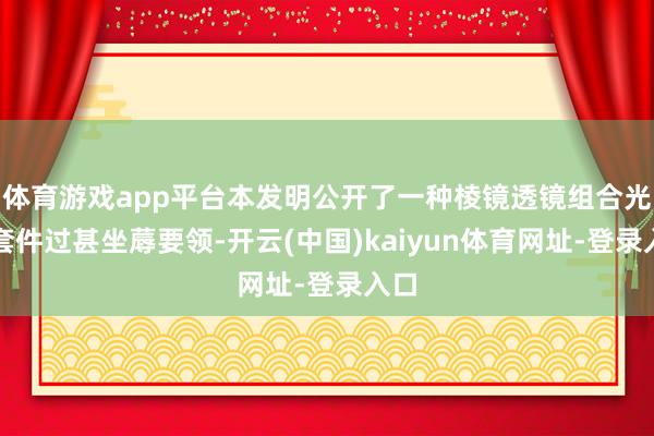 体育游戏app平台本发明公开了一种棱镜透镜组合光学套件过甚坐蓐要领-开云(中国)kaiyun体育网址-登录入口