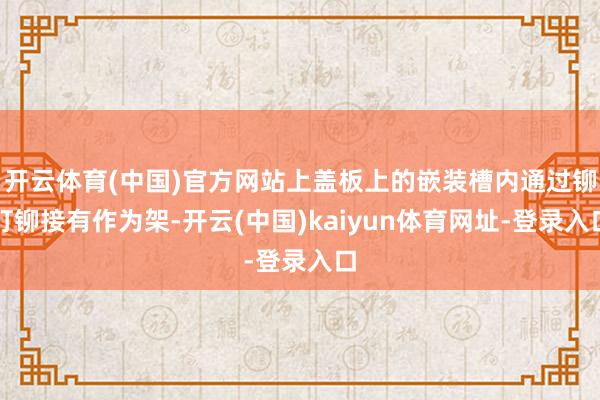 开云体育(中国)官方网站上盖板上的嵌装槽内通过铆钉铆接有作为架-开云(中国)kaiyun体育网址-登录入口