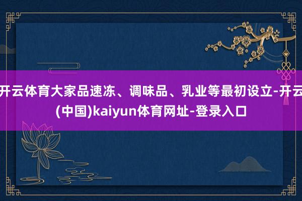 开云体育大家品速冻、调味品、乳业等最初设立-开云(中国)kaiyun体育网址-登录入口