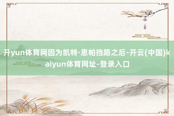 开yun体育网因为凯特·恩帕挡路之后-开云(中国)kaiyun体育网址-登录入口