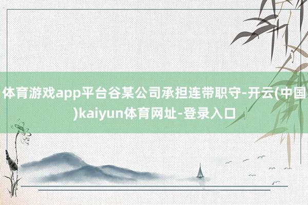 体育游戏app平台谷某公司承担连带职守-开云(中国)kaiyun体育网址-登录入口