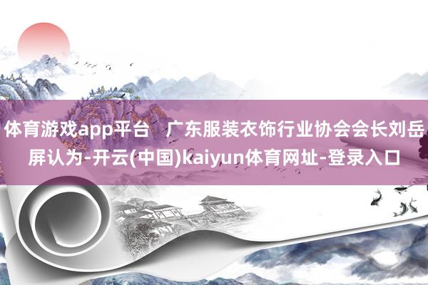 体育游戏app平台   广东服装衣饰行业协会会长刘岳屏认为-开云(中国)kaiyun体育网址-登录入口