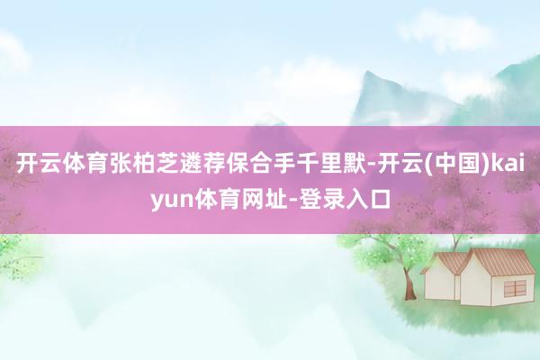 开云体育张柏芝遴荐保合手千里默-开云(中国)kaiyun体育网址-登录入口
