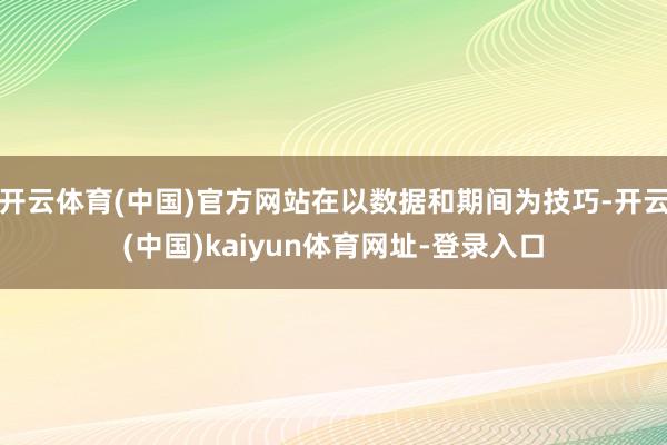 开云体育(中国)官方网站在以数据和期间为技巧-开云(中国)kaiyun体育网址-登录入口