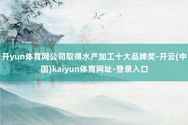 开yun体育网公司取得水产加工十大品牌奖-开云(中国)kaiyun体育网址-登录入口