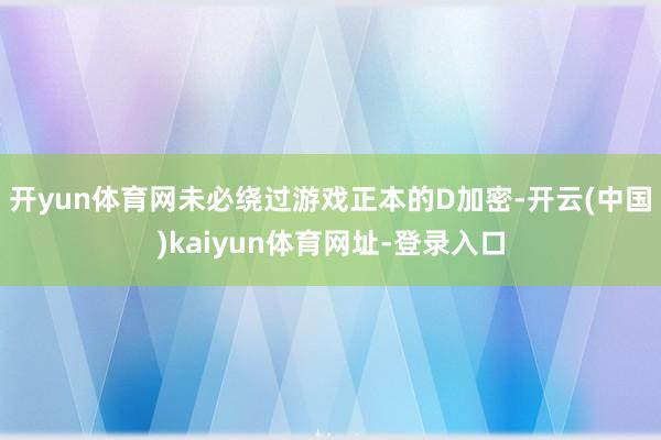 开yun体育网未必绕过游戏正本的D加密-开云(中国)kaiyun体育网址-登录入口