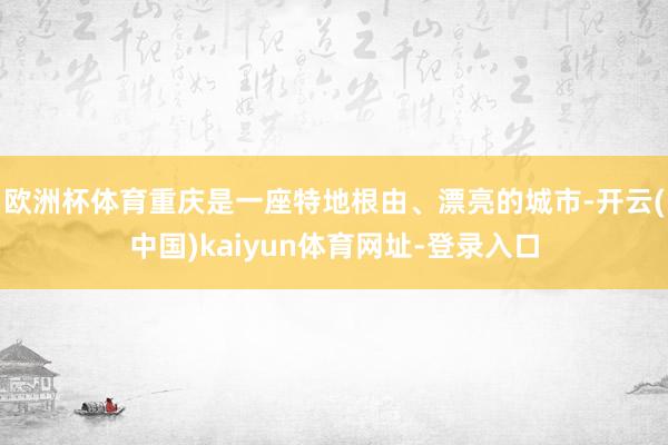 欧洲杯体育重庆是一座特地根由、漂亮的城市-开云(中国)kaiyun体育网址-登录入口