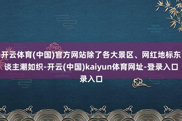 开云体育(中国)官方网站除了各大景区、网红地标东谈主潮如织-开云(中国)kaiyun体育网址-登录入口