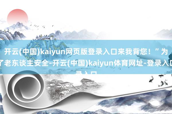 开云(中国)kaiyun网页版登录入口来我背您！”为了老东谈主安全-开云(中国)kaiyun体育网址-登录入口