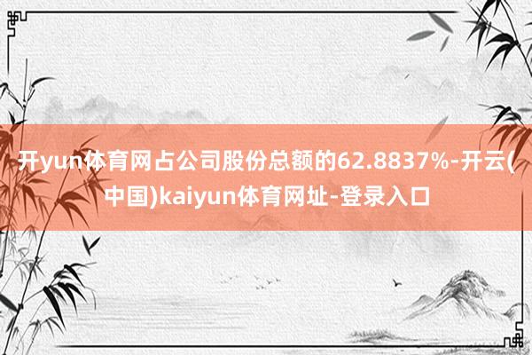 开yun体育网占公司股份总额的62.8837%-开云(中国)kaiyun体育网址-登录入口