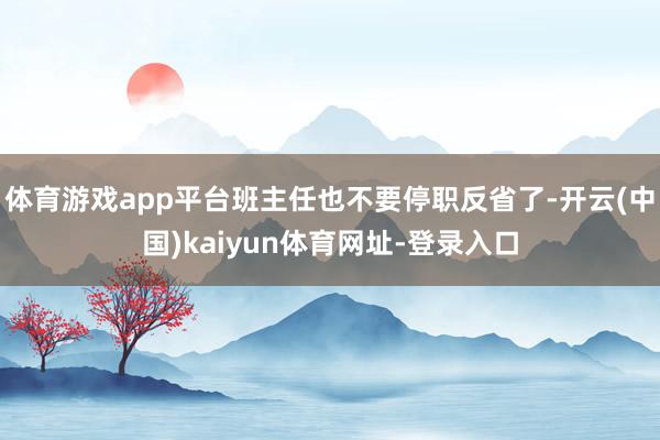 体育游戏app平台班主任也不要停职反省了-开云(中国)kaiyun体育网址-登录入口