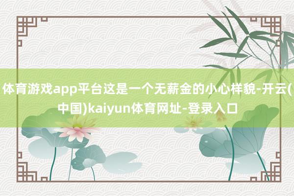 体育游戏app平台这是一个无薪金的小心样貌-开云(中国)kaiyun体育网址-登录入口