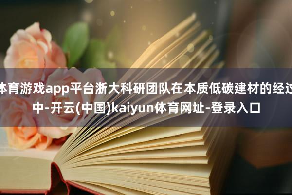 体育游戏app平台浙大科研团队在本质低碳建材的经过中-开云(中国)kaiyun体育网址-登录入口