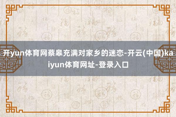 开yun体育网蔡皋充满对家乡的迷恋-开云(中国)kaiyun体育网址-登录入口
