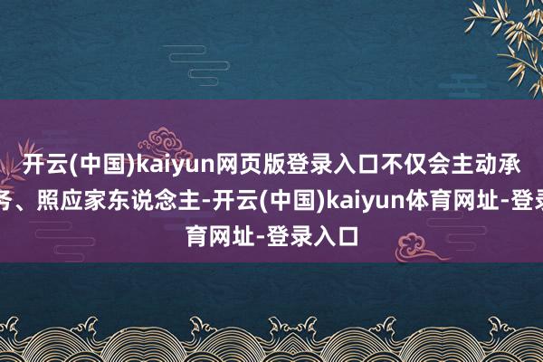 开云(中国)kaiyun网页版登录入口不仅会主动承担家务、照应家东说念主-开云(中国)kaiyun体育网址-登录入口