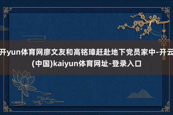 开yun体育网廖文友和高铭璋赶赴地下党员家中-开云(中国)kaiyun体育网址-登录入口