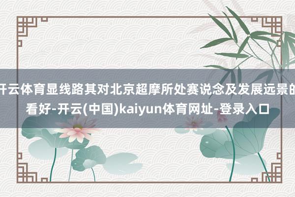 开云体育显线路其对北京超摩所处赛说念及发展远景的看好-开云(中国)kaiyun体育网址-登录入口