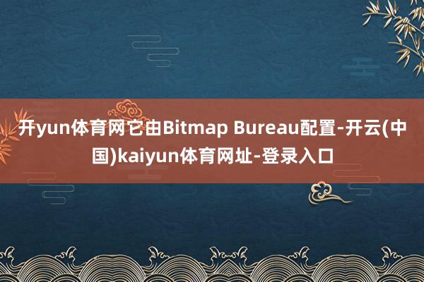 开yun体育网它由Bitmap Bureau配置-开云(中国)kaiyun体育网址-登录入口