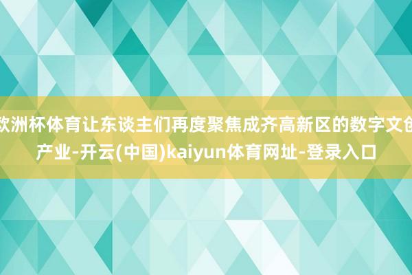 欧洲杯体育让东谈主们再度聚焦成齐高新区的数字文创产业-开云(中国)kaiyun体育网址-登录入口