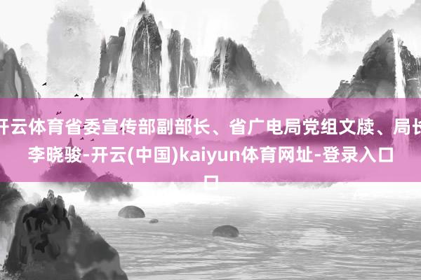 开云体育省委宣传部副部长、省广电局党组文牍、局长李晓骏-开云(中国)kaiyun体育网址-登录入口