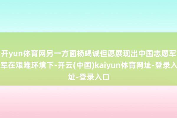 开yun体育网另一方面杨竭诚但愿展现出中国志愿军空军在艰难环境下-开云(中国)kaiyun体育网址-登录入口