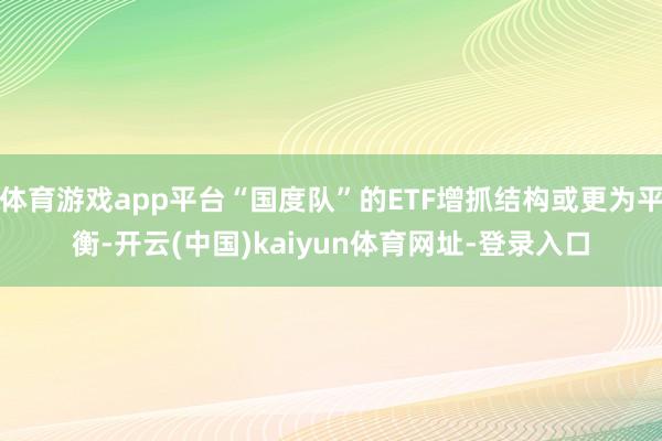 体育游戏app平台“国度队”的ETF增抓结构或更为平衡-开云(中国)kaiyun体育网址-登录入口