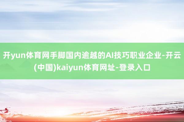 开yun体育网　　手脚国内逾越的AI技巧职业企业-开云(中国)kaiyun体育网址-登录入口