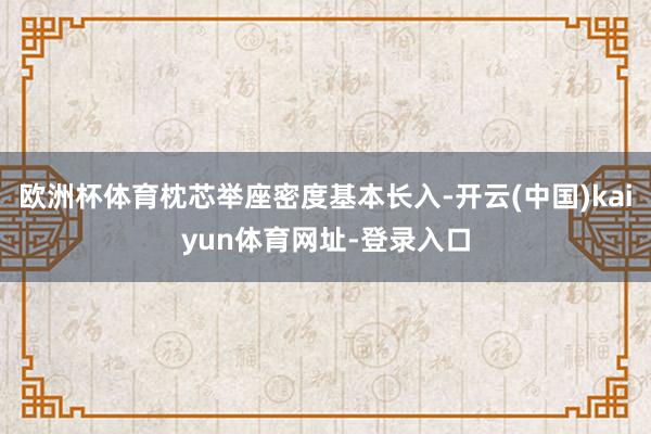 欧洲杯体育枕芯举座密度基本长入-开云(中国)kaiyun体育网址-登录入口