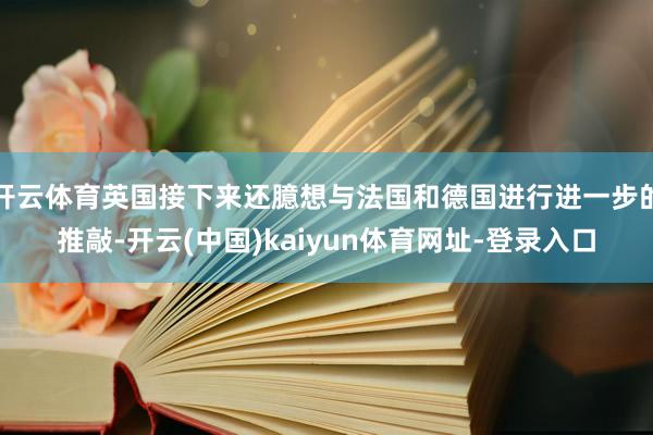开云体育英国接下来还臆想与法国和德国进行进一步的推敲-开云(中国)kaiyun体育网址-登录入口