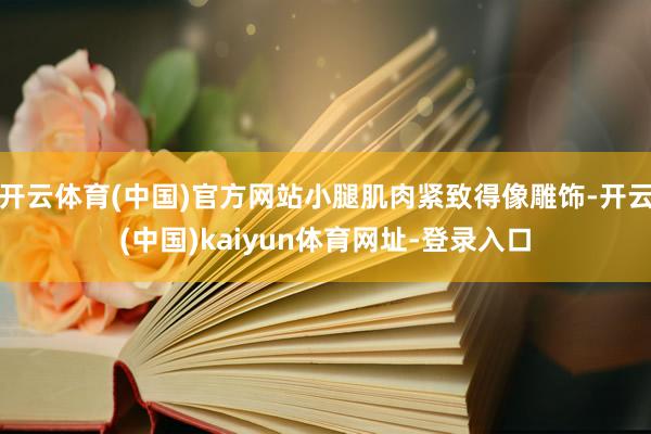 开云体育(中国)官方网站小腿肌肉紧致得像雕饰-开云(中国)kaiyun体育网址-登录入口