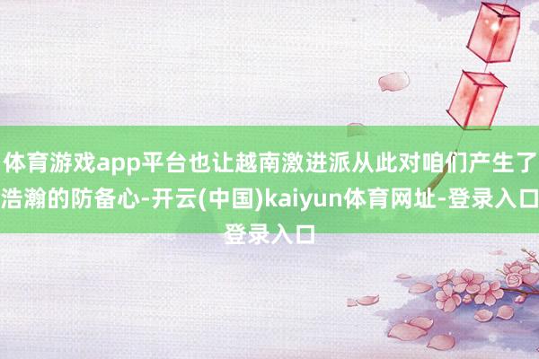 体育游戏app平台也让越南激进派从此对咱们产生了浩瀚的防备心-开云(中国)kaiyun体育网址-登录入口